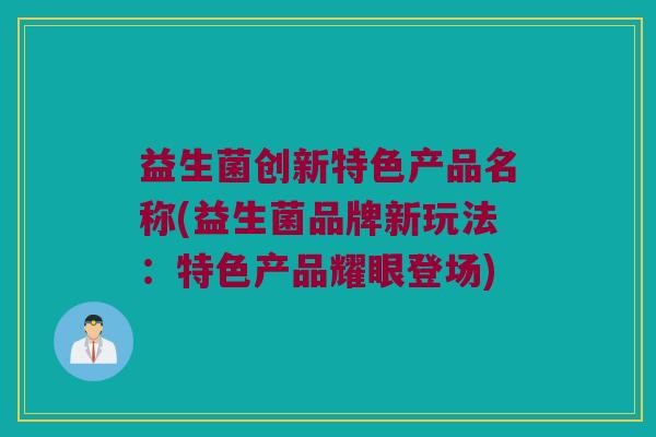 益生菌创新特色产品名称(益生菌品牌新玩法：特色产品耀眼登场)