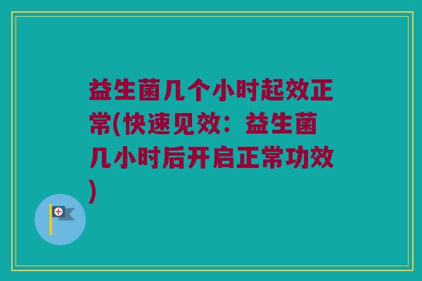 益生菌几个小时起效正常(快速见效：益生菌几小时后开启正常功效)