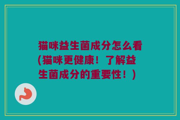 猫咪益生菌成分怎么看(猫咪更健康！了解益生菌成分的重要性！)