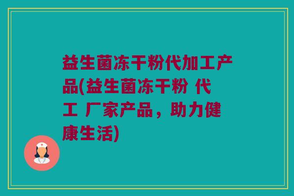 益生菌冻干粉代加工产品(益生菌冻干粉 代工 厂家产品，助力健康生活)