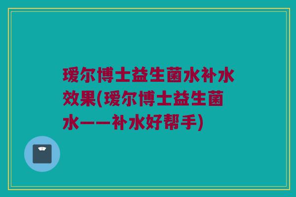 瑷尔博士益生菌水补水效果(瑷尔博士益生菌水——补水好帮手)
