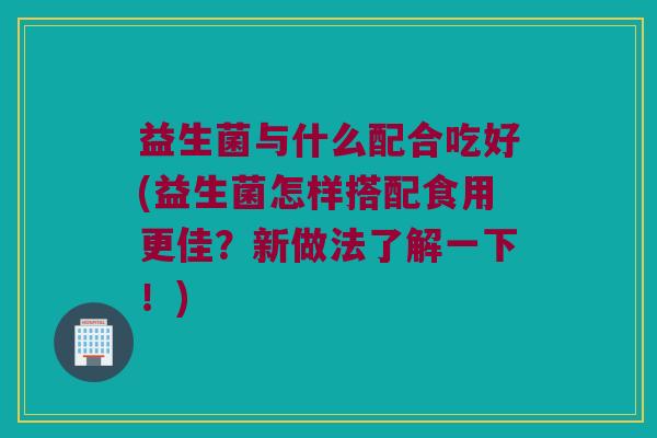 益生菌与什么配合吃好(益生菌怎样搭配食用更佳？新做法了解一下！)