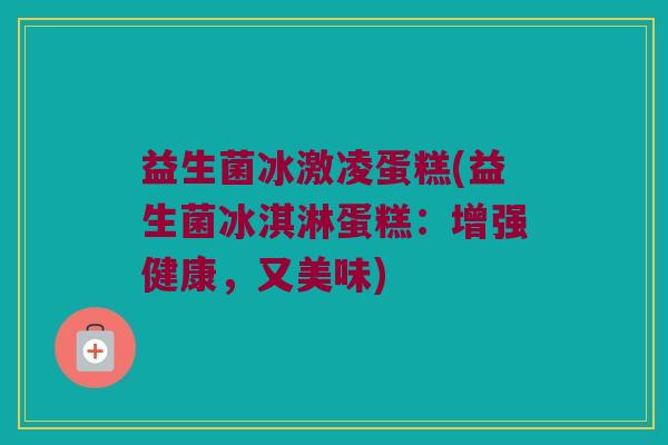 益生菌冰激凌蛋糕(益生菌冰淇淋蛋糕：增强健康，又美味)