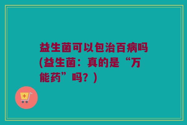 益生菌可以包治百病吗(益生菌：真的是“万能药”吗？)
