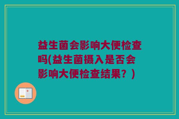 益生菌会影响大便检查吗(益生菌摄入是否会影响大便检查结果？)