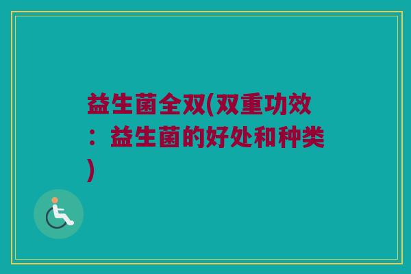 益生菌全双(双重功效：益生菌的好处和种类)