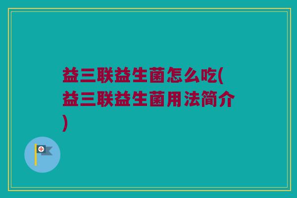 益三联益生菌怎么吃(益三联益生菌用法简介) 益三联益生菌怎么吃(益三联益生菌用法简介)