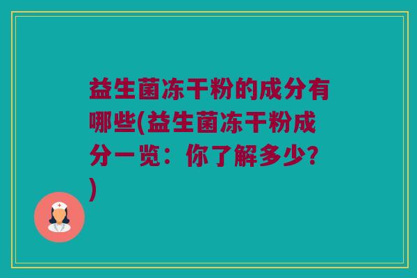 益生菌冻干粉的成分有哪些(益生菌冻干粉成分一览：你了解多少？)