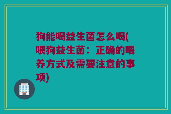 狗能喝益生菌怎么喝(喂狗益生菌：正确的喂养方式及需要注意的事项)
