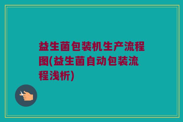 益生菌包装机生产流程图(益生菌自动包装流程浅析)