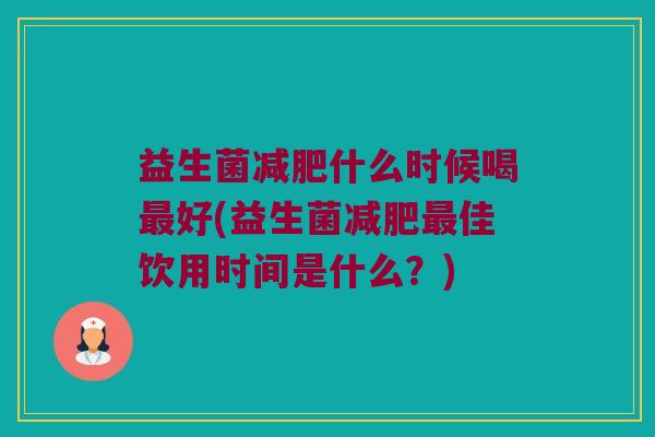 益生菌减肥什么时候喝最好(益生菌减肥最佳饮用时间是什么？)
