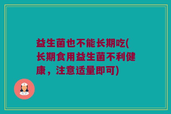 益生菌也不能长期吃(长期食用益生菌不利健康，注意适量即可)