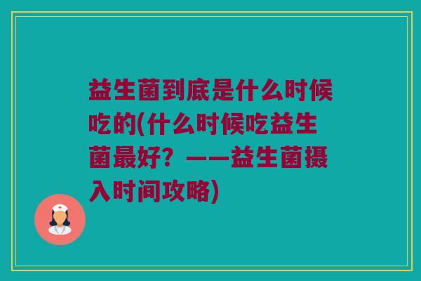 益生菌到底是什么时候吃的(什么时候吃益生菌最好？——益生菌摄入时间攻略)