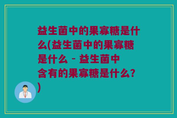 益生菌中的果寡糖是什么(益生菌中的果寡糖是什么 - 益生菌中含有的果寡糖是什么？)