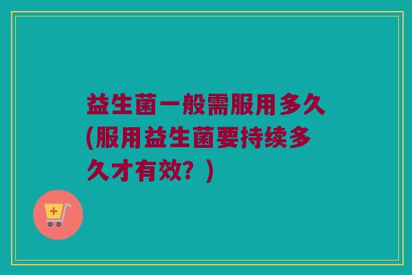 益生菌一般需服用多久(服用益生菌要持续多久才有效？)
