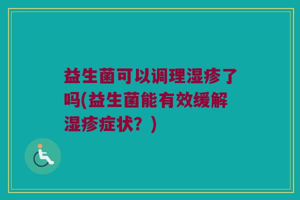 益生菌可以调理湿疹了吗(益生菌能有效缓解湿疹症状？)
