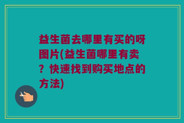 益生菌去哪里有买的呀图片(益生菌哪里有卖？快速找到购买地点的方法)