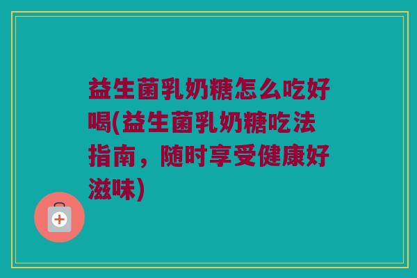 益生菌乳奶糖怎么吃好喝(益生菌乳奶糖吃法指南，随时享受健康好滋味)