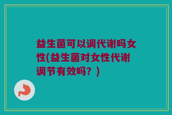 益生菌可以调代谢吗女性(益生菌对女性代谢调节有效吗？)
