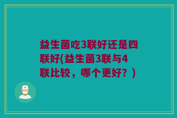 益生菌吃3联好还是四联好(益生菌3联与4联比较，哪个更好？)