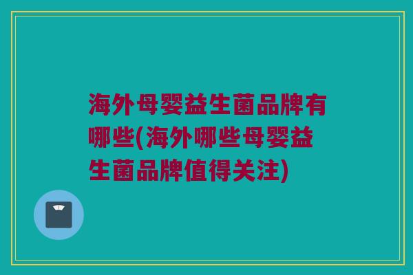 海外母婴益生菌品牌有哪些(海外哪些母婴益生菌品牌值得关注)