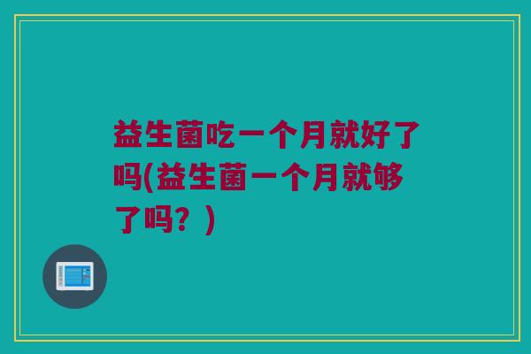 益生菌吃一个月就好了吗(益生菌一个月就够了吗？)
