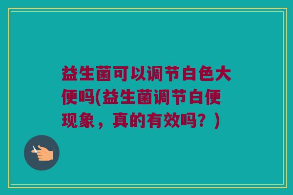 益生菌可以调节白色大便吗(益生菌调节白便现象，真的有效吗？)