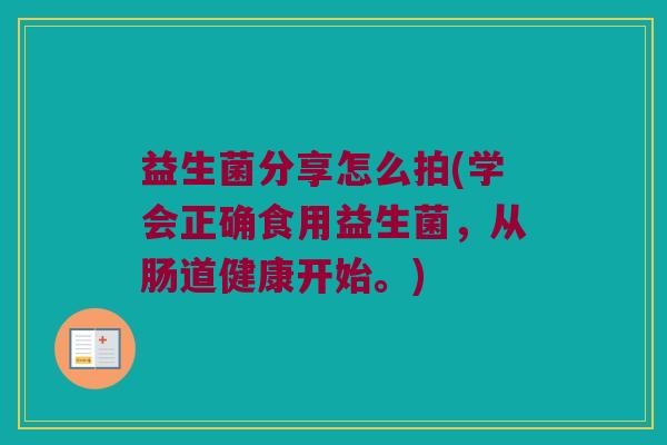 益生菌分享怎么拍(学会正确食用益生菌，从肠道健康开始。)