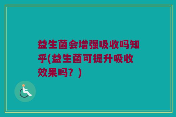 益生菌会增强吸收吗知乎(益生菌可提升吸收效果吗?) 益生菌会增强吸收吗知乎(益生菌可提升吸收效果吗?)