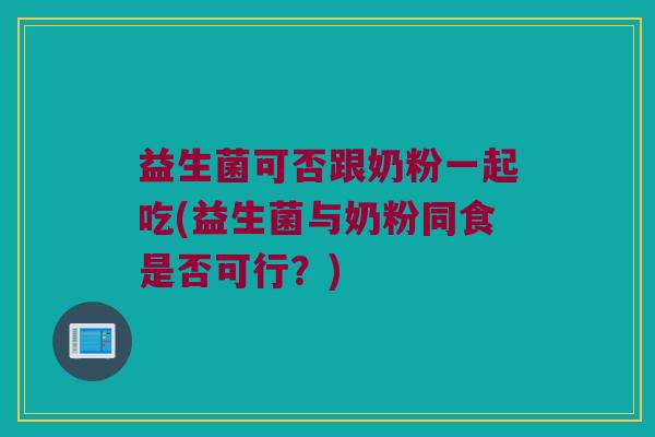 益生菌可否跟奶粉一起吃(益生菌与奶粉同食是否可行？)