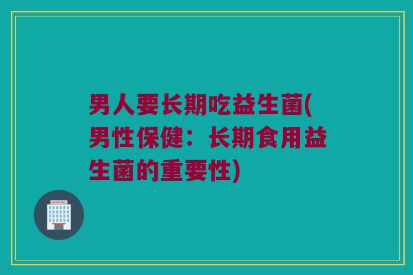 男人要长期吃益生菌(男性保健：长期食用益生菌的重要性)
