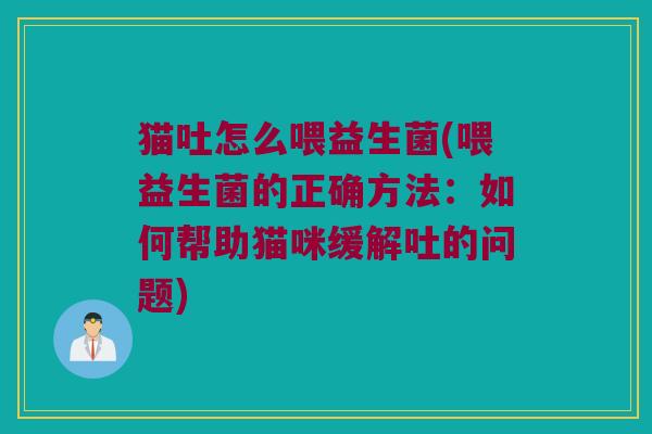 猫吐怎么喂益生菌(喂益生菌的正确方法：如何帮助猫咪缓解吐的问题)