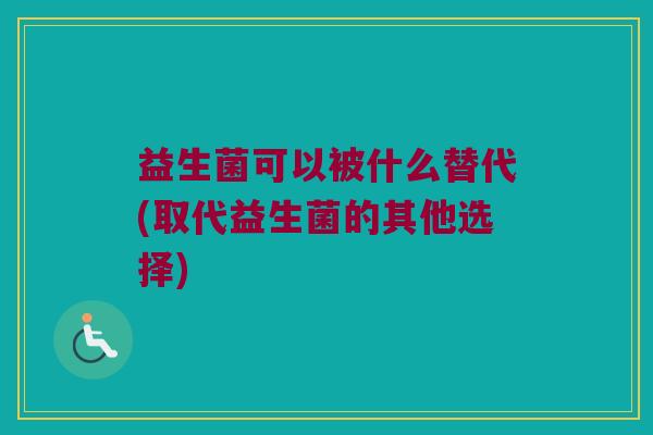 益生菌可以被什么替代(取代益生菌的其他选择)