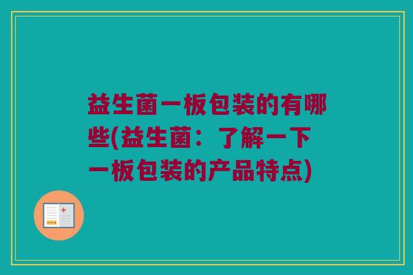 益生菌一板包装的有哪些(益生菌：了解一下一板包装的产品特点)