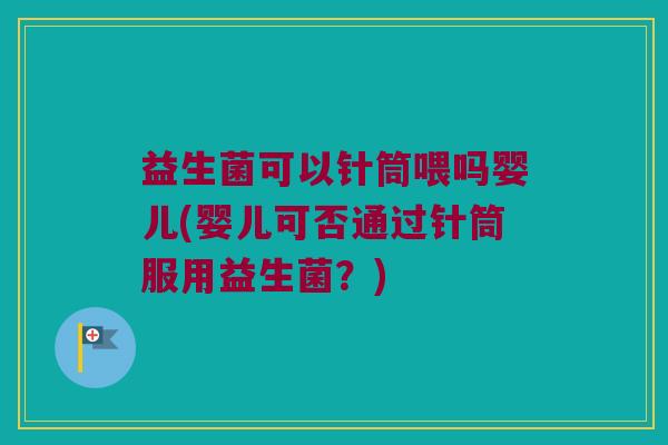 益生菌可以针筒喂吗婴儿(婴儿可否通过针筒服用益生菌？)