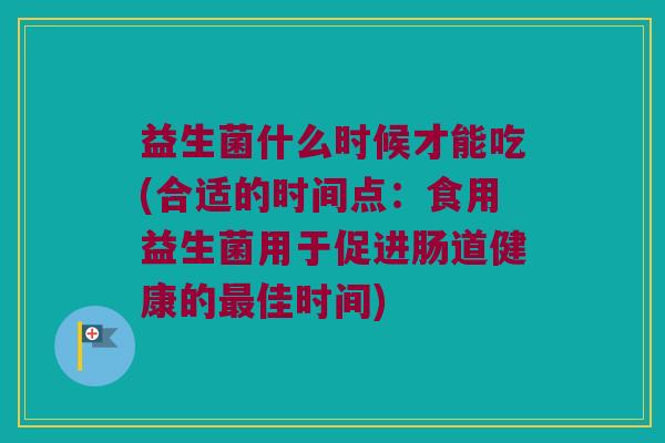 益生菌什么时候才能吃(合适的时间点：食用益生菌用于促进肠道健康的最佳时间)