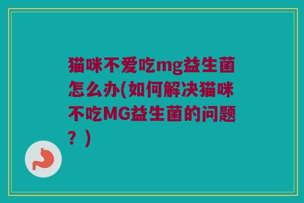 猫咪不爱吃mg益生菌怎么办(如何解决猫咪不吃MG益生菌的问题?) 猫咪不爱吃mg益生菌怎么办(如何解决猫咪不吃MG益生菌的问题?)