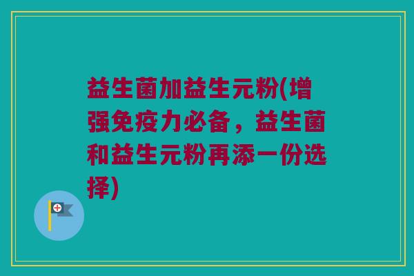 益生菌加益生元粉(增强免疫力必备，益生菌和益生元粉再添一份选择)