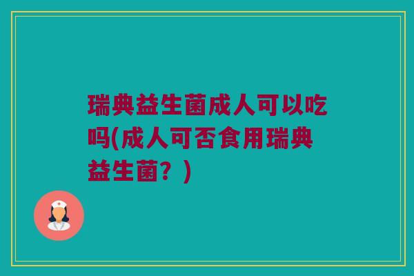 瑞典益生菌成人可以吃吗(成人可否食用瑞典益生菌？)