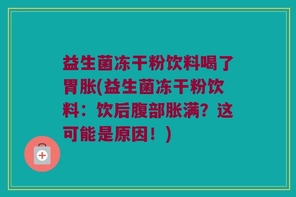 益生菌冻干粉饮料喝了胃胀(益生菌冻干粉饮料：饮后腹部胀满？这可能是原因！)
