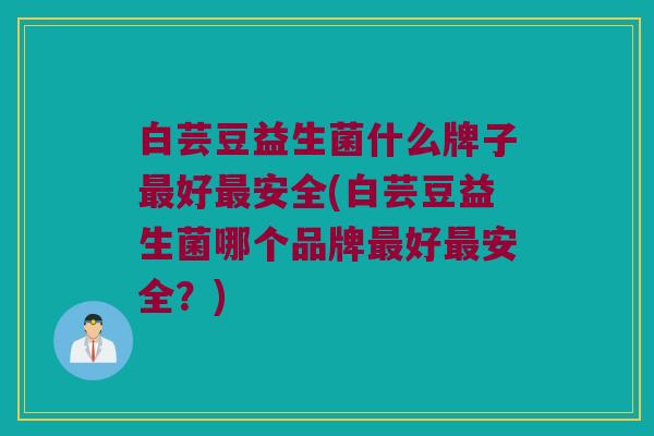 白芸豆益生菌什么牌子最好最安全(白芸豆益生菌哪个品牌最好最安全？)