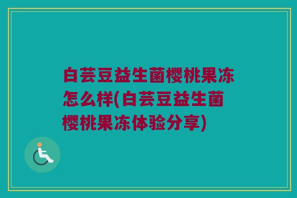 白芸豆益生菌樱桃果冻怎么样(白芸豆益生菌樱桃果冻体验分享)