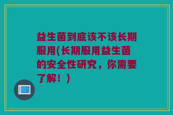 益生菌到底该不该长期服用(长期服用益生菌的安全性研究，你需要了解！)