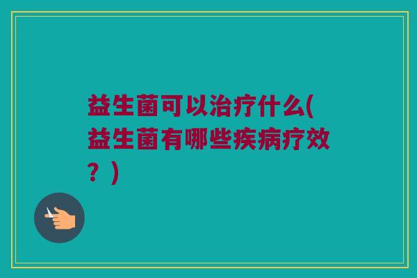 益生菌可以治疗什么(益生菌有哪些疾病疗效？)