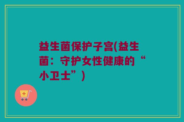 益生菌保护子宫(益生菌：守护女性健康的“小卫士”)