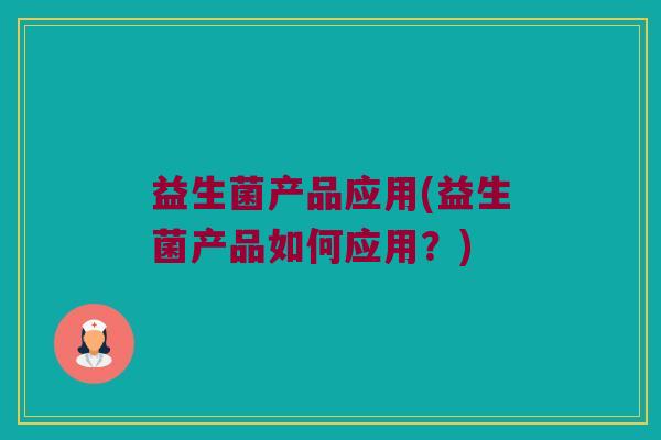 益生菌产品应用(益生菌产品如何应用？)