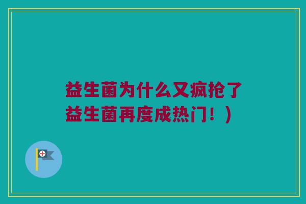 益生菌为什么又疯抢了益生菌再度成热门!) 益生菌为什么又疯抢了益生菌再度成热门!)