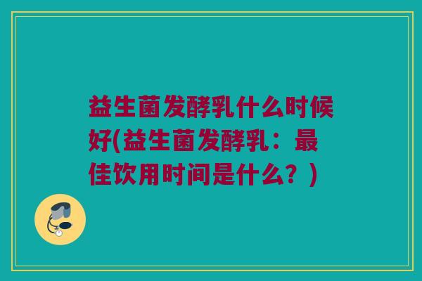 益生菌发酵乳什么时候好(益生菌发酵乳：最佳饮用时间是什么？)