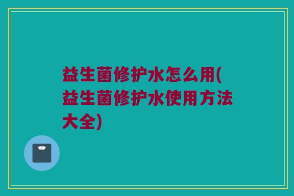 益生菌修护水怎么用(益生菌修护水使用方法大全)