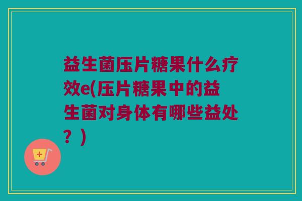 益生菌压片糖果什么疗效e(压片糖果中的益生菌对身体有哪些益处？)